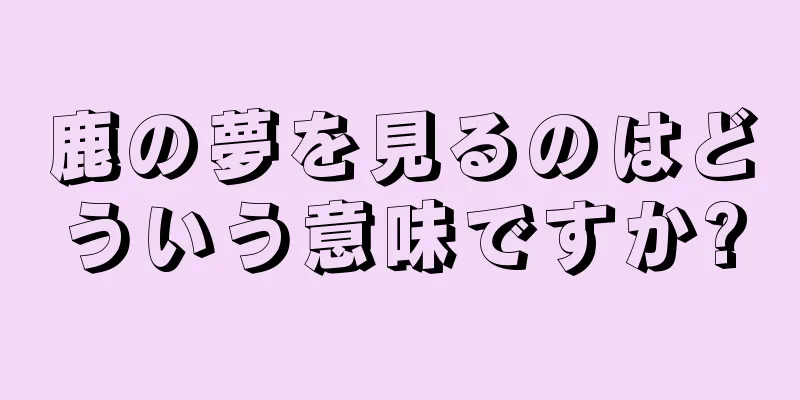鹿の夢を見るのはどういう意味ですか?
