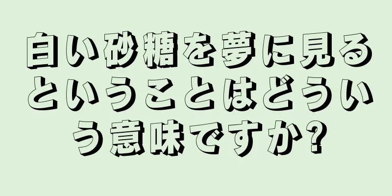 白い砂糖を夢に見るということはどういう意味ですか?