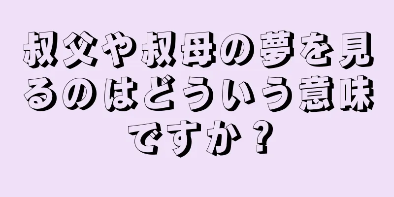 叔父や叔母の夢を見るのはどういう意味ですか？