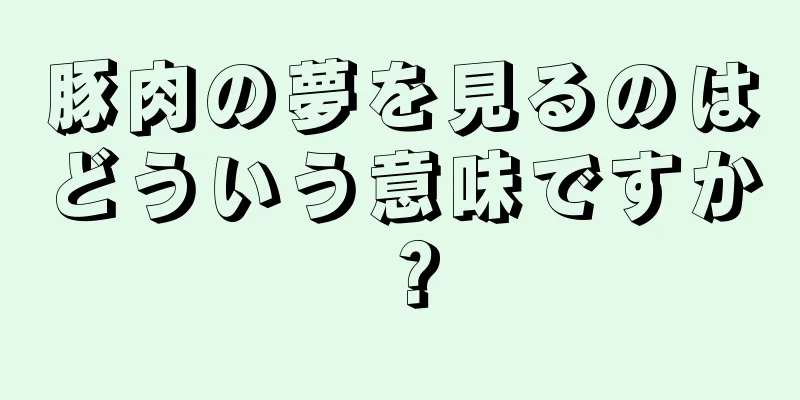 豚肉の夢を見るのはどういう意味ですか？