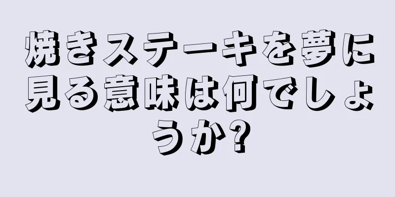 焼きステーキを夢に見る意味は何でしょうか?