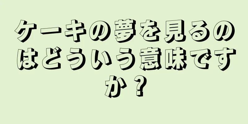 ケーキの夢を見るのはどういう意味ですか？