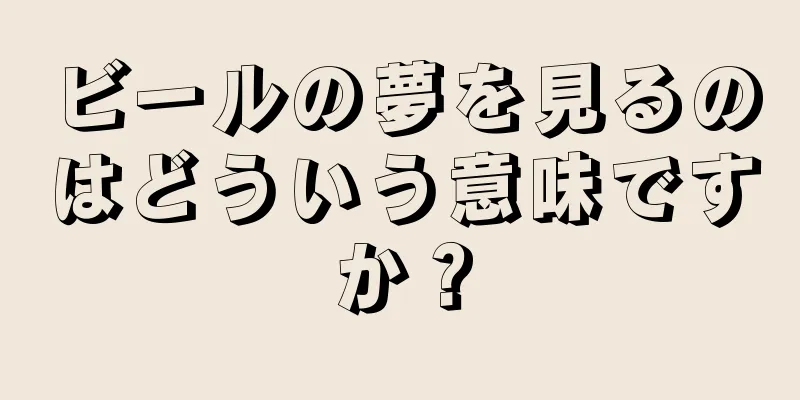 ビールの夢を見るのはどういう意味ですか？