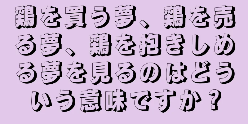 鶏を買う夢、鶏を売る夢、鶏を抱きしめる夢を見るのはどういう意味ですか？
