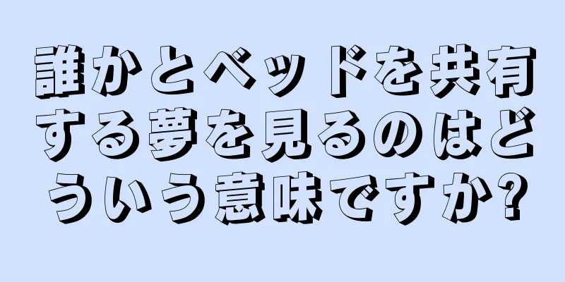 誰かとベッドを共有する夢を見るのはどういう意味ですか?