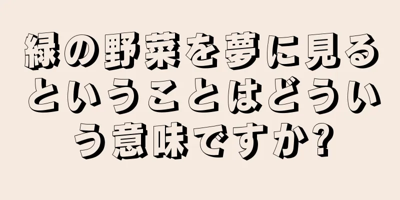 緑の野菜を夢に見るということはどういう意味ですか?