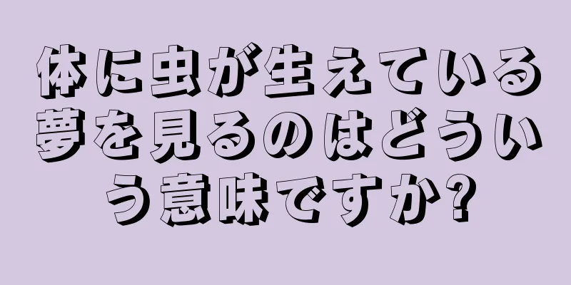 体に虫が生えている夢を見るのはどういう意味ですか?