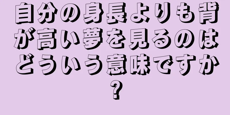 自分の身長よりも背が高い夢を見るのはどういう意味ですか?