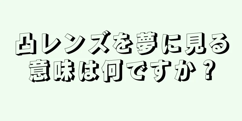 凸レンズを夢に見る意味は何ですか？