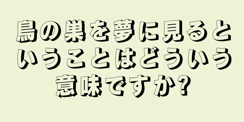 鳥の巣を夢に見るということはどういう意味ですか?
