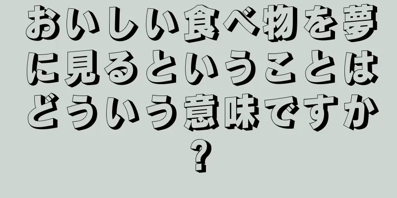 おいしい食べ物を夢に見るということはどういう意味ですか?