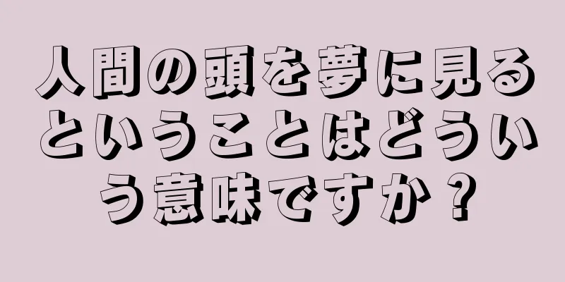 人間の頭を夢に見るということはどういう意味ですか？
