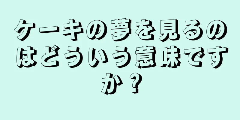 ケーキの夢を見るのはどういう意味ですか？