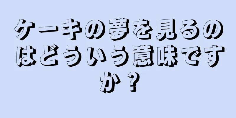 ケーキの夢を見るのはどういう意味ですか？