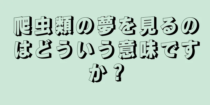 爬虫類の夢を見るのはどういう意味ですか？