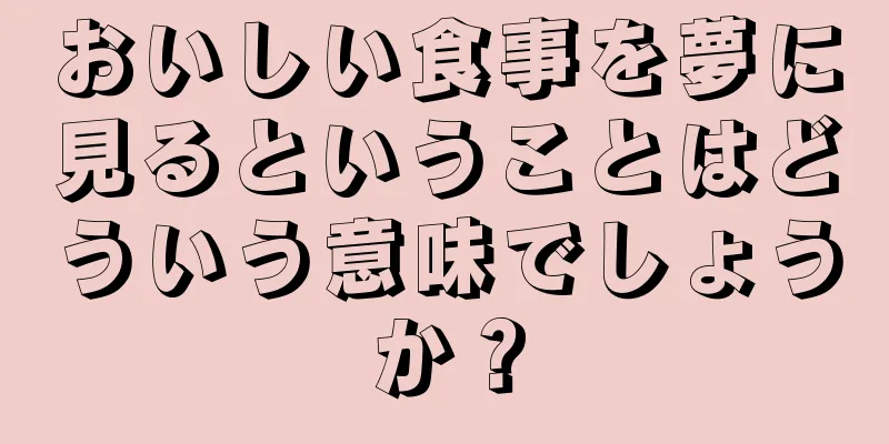 おいしい食事を夢に見るということはどういう意味でしょうか？