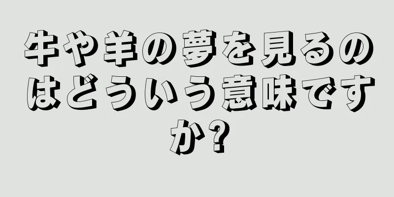 牛や羊の夢を見るのはどういう意味ですか?