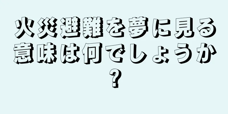 火災避難を夢に見る意味は何でしょうか?