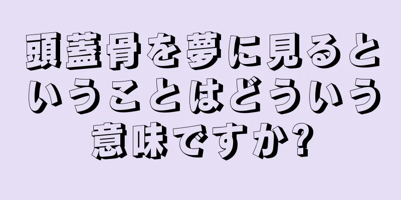 頭蓋骨を夢に見るということはどういう意味ですか?
