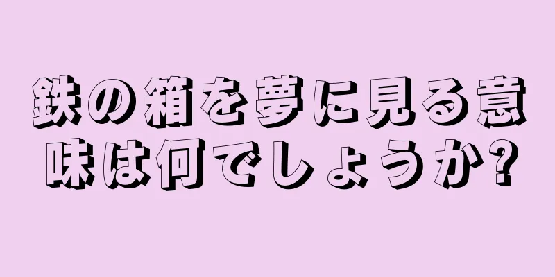 鉄の箱を夢に見る意味は何でしょうか?
