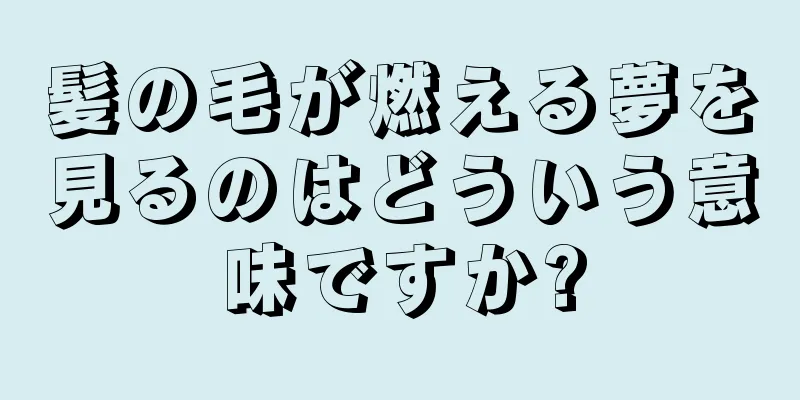 髪の毛が燃える夢を見るのはどういう意味ですか?