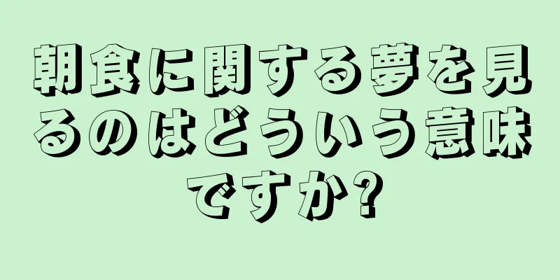 朝食に関する夢を見るのはどういう意味ですか?