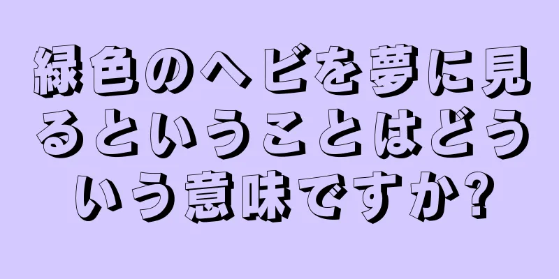 緑色のヘビを夢に見るということはどういう意味ですか?