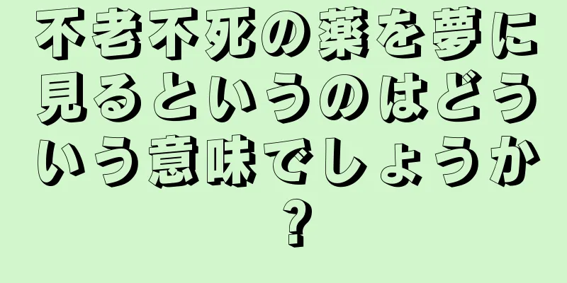 不老不死の薬を夢に見るというのはどういう意味でしょうか？