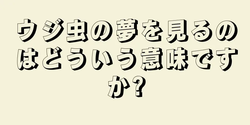 ウジ虫の夢を見るのはどういう意味ですか?