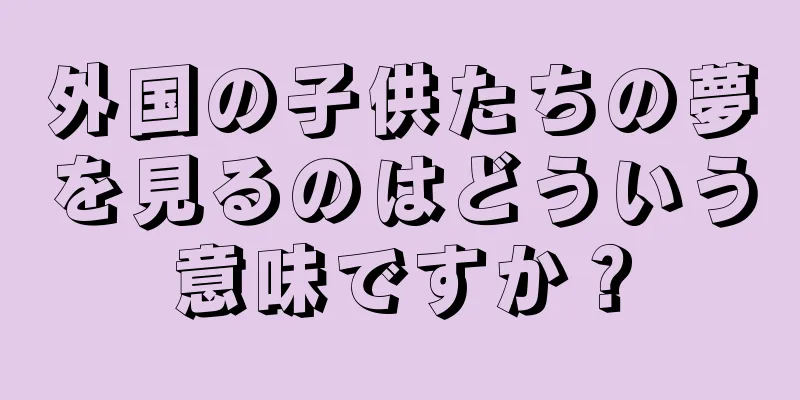 外国の子供たちの夢を見るのはどういう意味ですか？