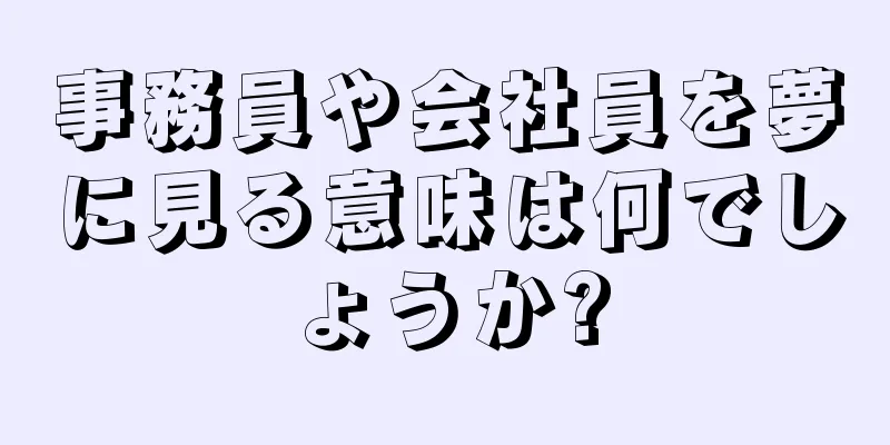 事務員や会社員を夢に見る意味は何でしょうか?