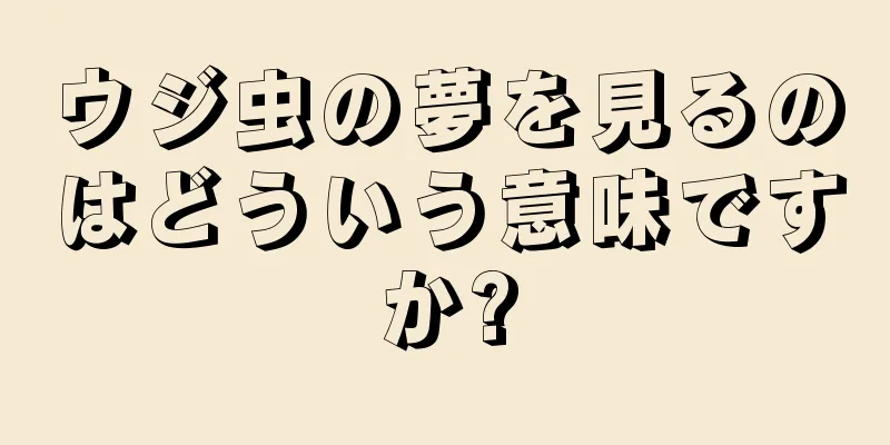 ウジ虫の夢を見るのはどういう意味ですか?
