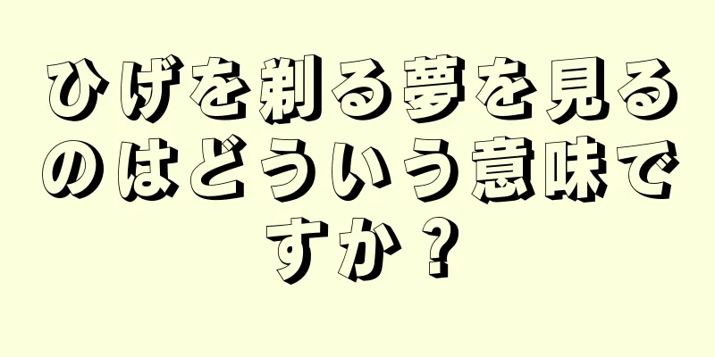 ひげを剃る夢を見るのはどういう意味ですか？