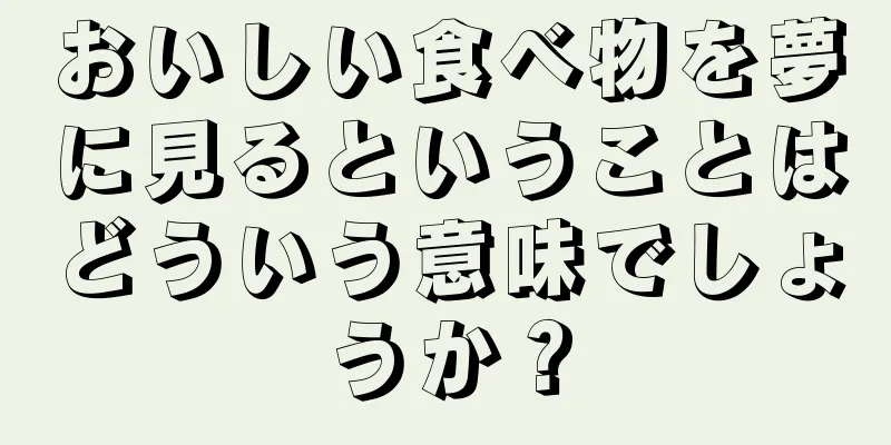 おいしい食べ物を夢に見るということはどういう意味でしょうか？