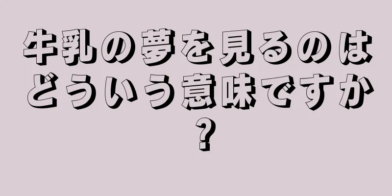 牛乳の夢を見るのはどういう意味ですか？