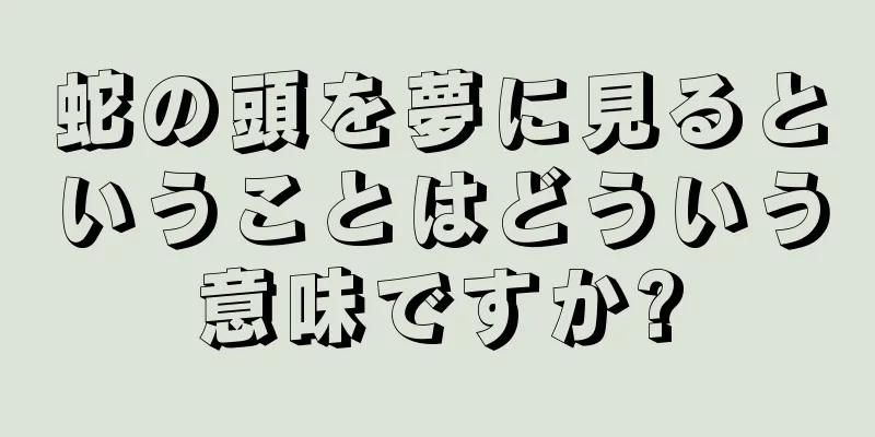 蛇の頭を夢に見るということはどういう意味ですか?