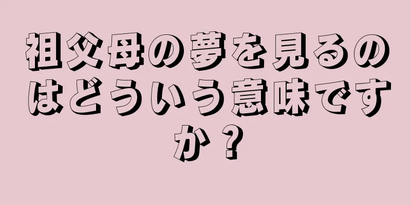 祖父母の夢を見るのはどういう意味ですか？