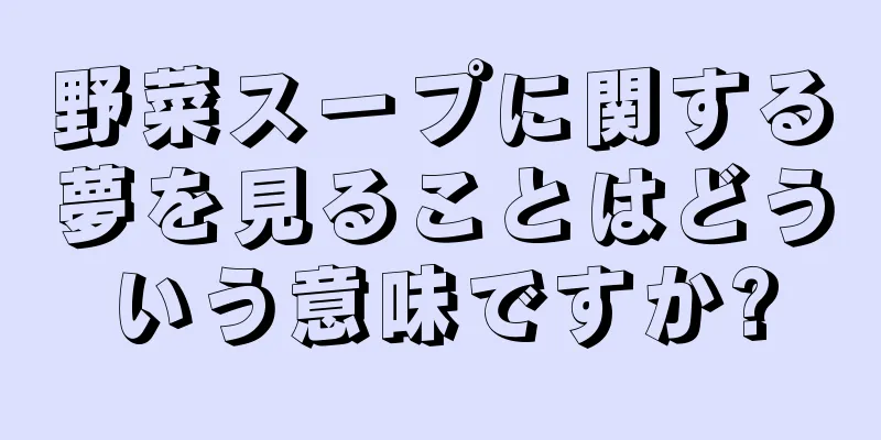 野菜スープに関する夢を見ることはどういう意味ですか?