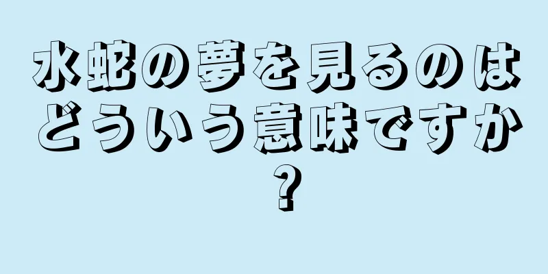水蛇の夢を見るのはどういう意味ですか？