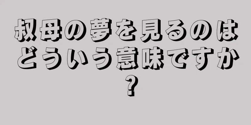 叔母の夢を見るのはどういう意味ですか？
