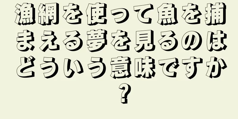 漁網を使って魚を捕まえる夢を見るのはどういう意味ですか？