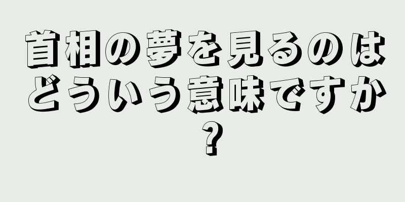 首相の夢を見るのはどういう意味ですか？
