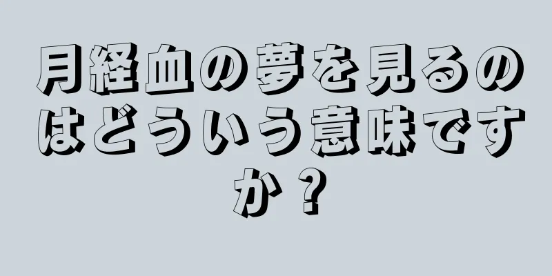 月経血の夢を見るのはどういう意味ですか？