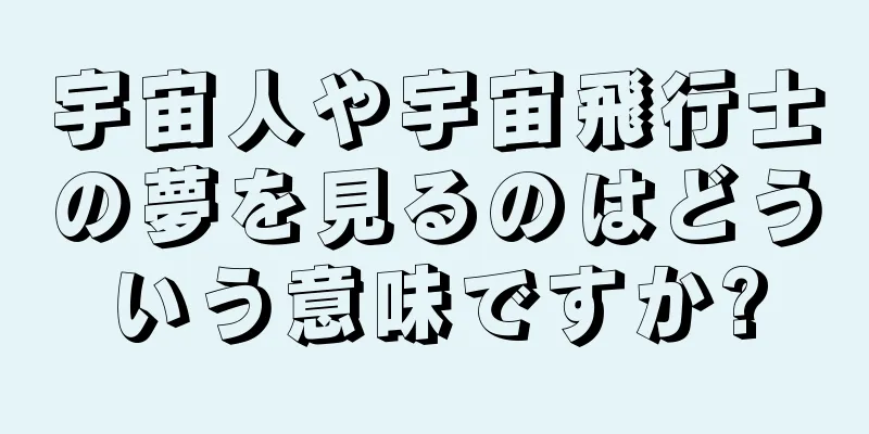 宇宙人や宇宙飛行士の夢を見るのはどういう意味ですか?