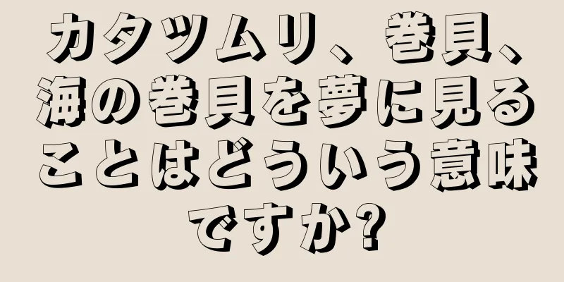 カタツムリ、巻貝、海の巻貝を夢に見ることはどういう意味ですか?