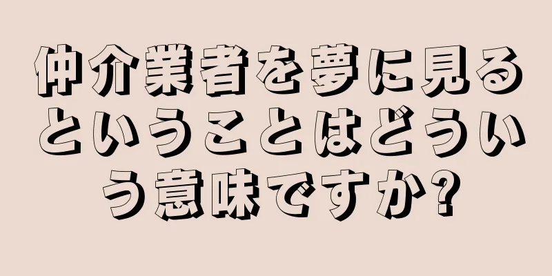 仲介業者を夢に見るということはどういう意味ですか?
