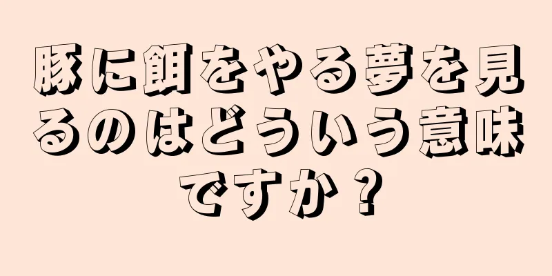 豚に餌をやる夢を見るのはどういう意味ですか？
