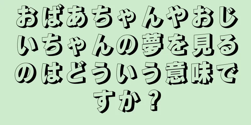 おばあちゃんやおじいちゃんの夢を見るのはどういう意味ですか？