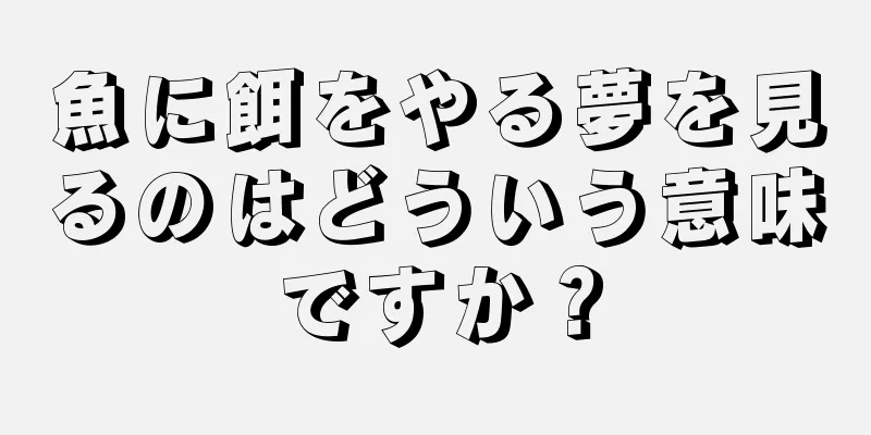 魚に餌をやる夢を見るのはどういう意味ですか？