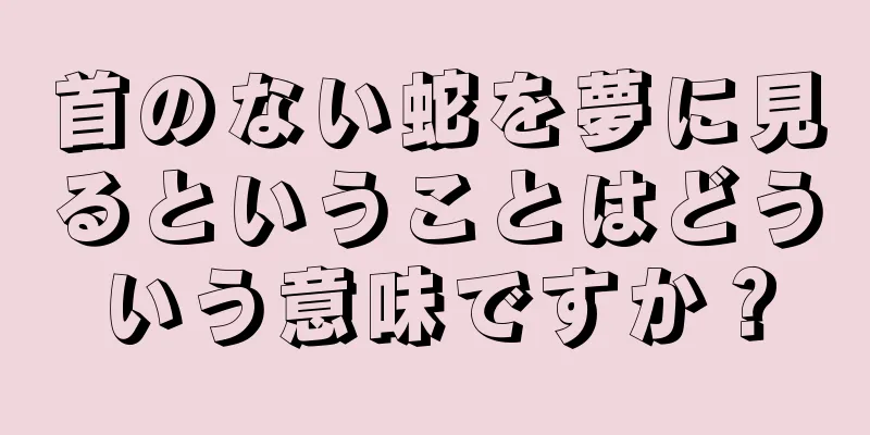 首のない蛇を夢に見るということはどういう意味ですか？